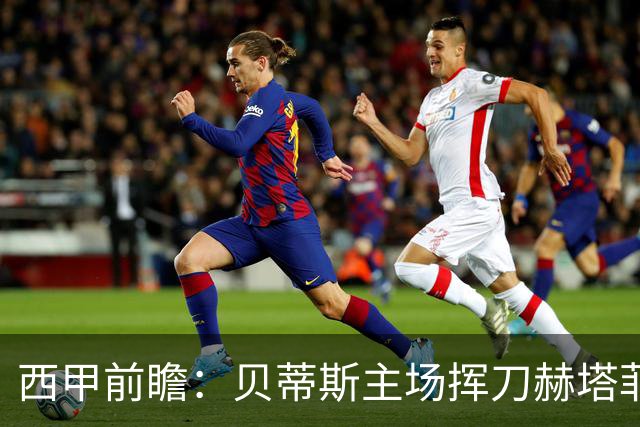 西甲前瞻：贝蒂斯主场挥刀赫塔菲 黄潜客战马拉加求首胜